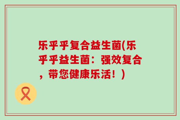 乐乎乎复合益生菌(乐乎乎益生菌：强效复合，带您健康乐活！)