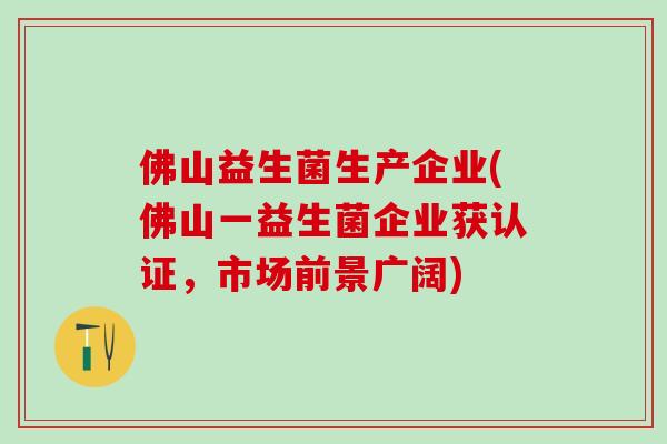 佛山益生菌生产企业(佛山一益生菌企业获认证，市场前景广阔)