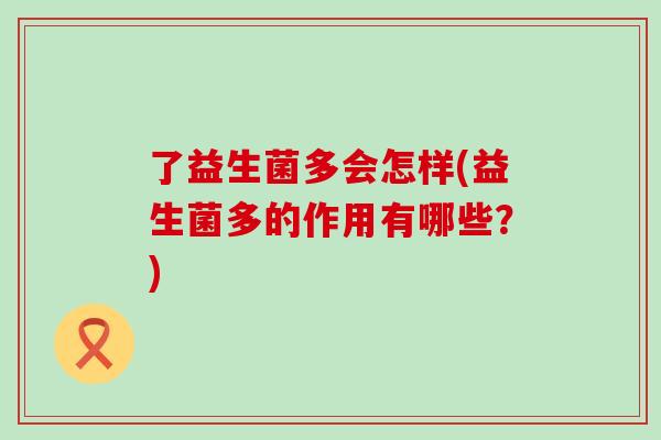 了益生菌多会怎样(益生菌多的作用有哪些？)