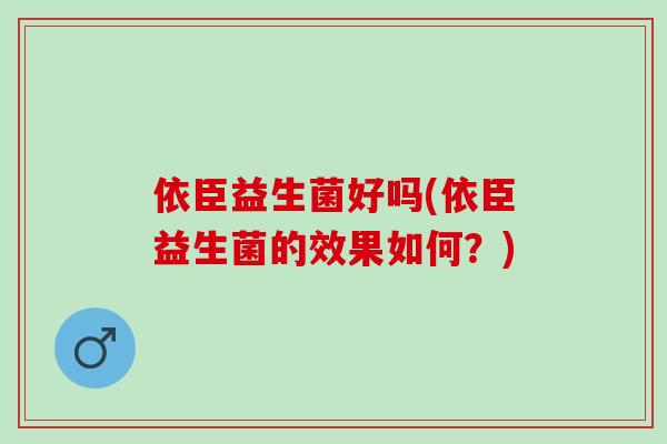 依臣益生菌好吗(依臣益生菌的效果如何？)