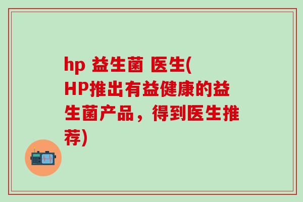 hp 益生菌 医生(HP推出有益健康的益生菌产品，得到医生推荐)