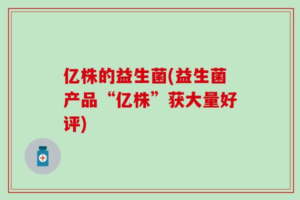 亿株的益生菌(益生菌产品“亿株”获大量好评)