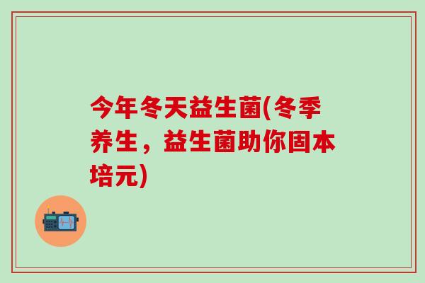 今年冬天益生菌(冬季养生，益生菌助你固本培元)