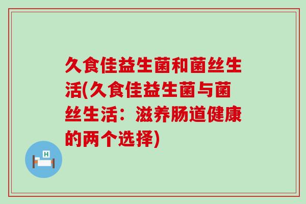 久食佳益生菌和菌丝生活(久食佳益生菌与菌丝生活：滋养肠道健康的两个选择)