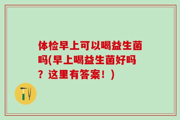 体检早上可以喝益生菌吗(早上喝益生菌好吗？这里有答案！)