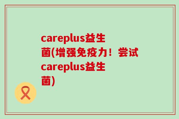 careplus益生菌(增强力！尝试careplus益生菌)