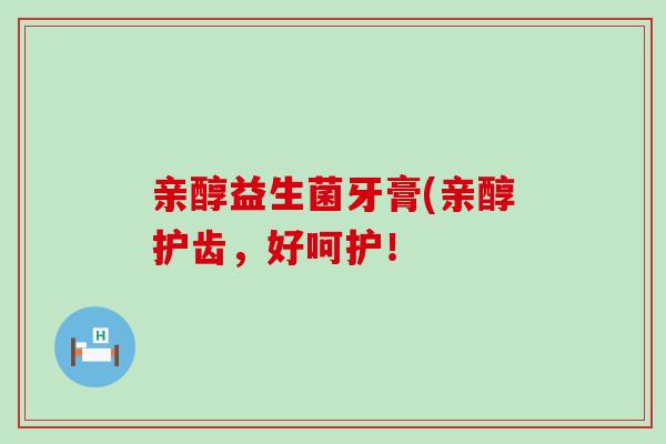 亲醇益生菌牙膏(亲醇护齿，好呵护！