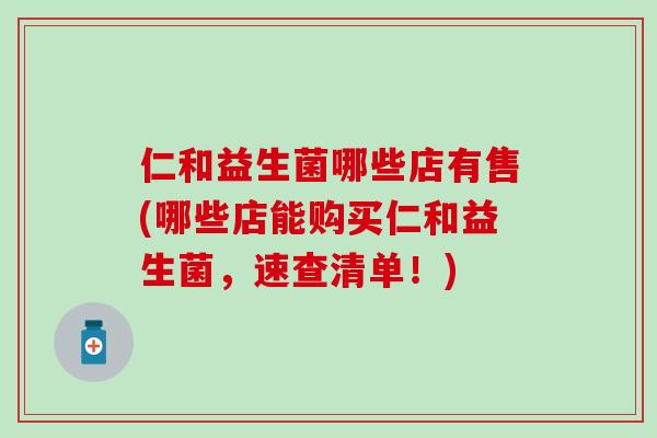 仁和益生菌哪些店有售(哪些店能购买仁和益生菌，速查清单！)