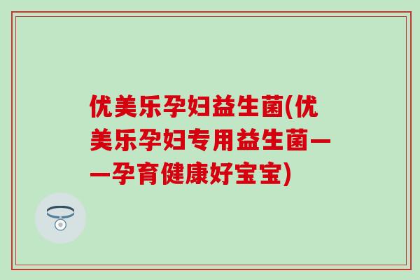 优美乐孕妇益生菌(优美乐孕妇专用益生菌——孕育健康好宝宝)