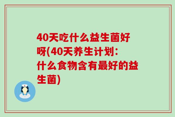 40天吃什么益生菌好呀(40天养生计划：什么食物含有好的益生菌)