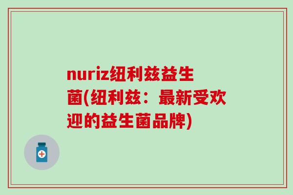 nuriz纽利兹益生菌(纽利兹：新受欢迎的益生菌品牌)