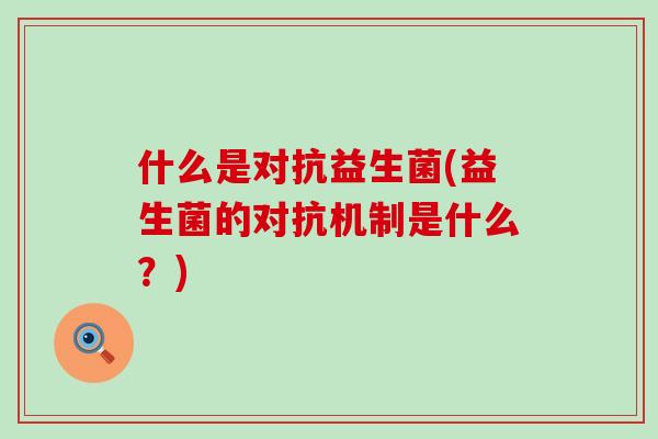 什么是对抗益生菌(益生菌的对抗机制是什么？)