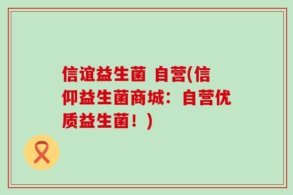 信谊益生菌 自营(信仰益生菌商城：自营优质益生菌！)