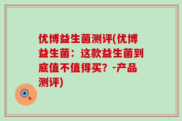优博益生菌测评(优博益生菌：这款益生菌到底值不值得买？-产品测评)