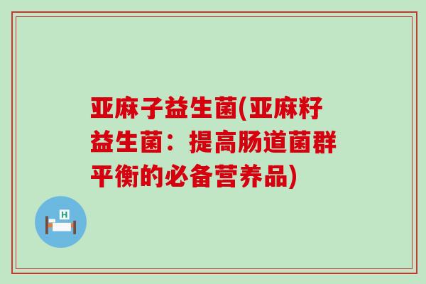 亚麻子益生菌(亚麻籽益生菌：提高肠道菌群平衡的必备营养品)