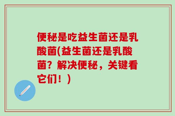 是吃益生菌还是乳酸菌(益生菌还是乳酸菌？解决，关键看它们！)