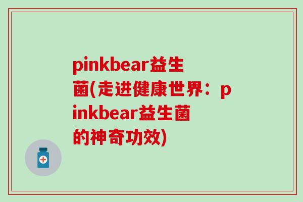 pinkbear益生菌(走进健康世界：pinkbear益生菌的神奇功效)