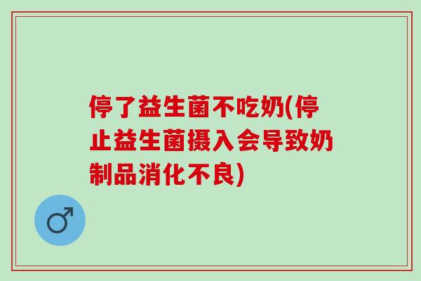 停了益生菌不吃奶(停止益生菌摄入会导致奶制品)