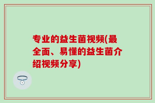 专业的益生菌视频(全面、易懂的益生菌介绍视频分享)