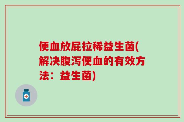 便放屁拉稀益生菌(解决便的有效方法：益生菌)