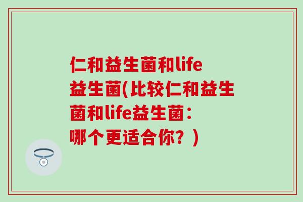 仁和益生菌和life益生菌(比较仁和益生菌和life益生菌：哪个更适合你？)