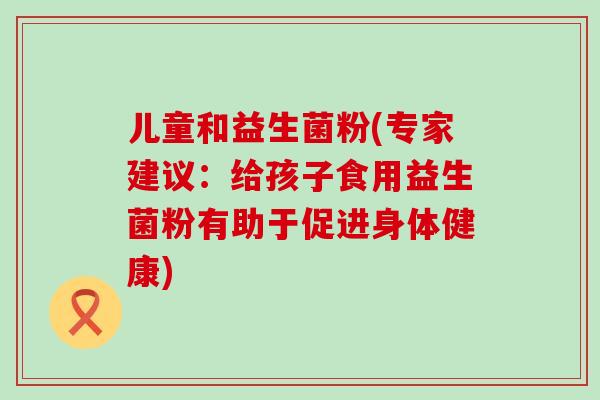 儿童和益生菌粉(专家建议：给孩子食用益生菌粉有助于促进身体健康)