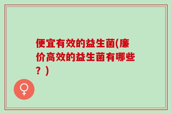 便宜有效的益生菌(廉价高效的益生菌有哪些？)