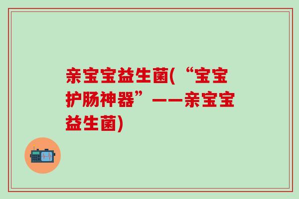 亲宝宝益生菌(“宝宝护肠神器”——亲宝宝益生菌)