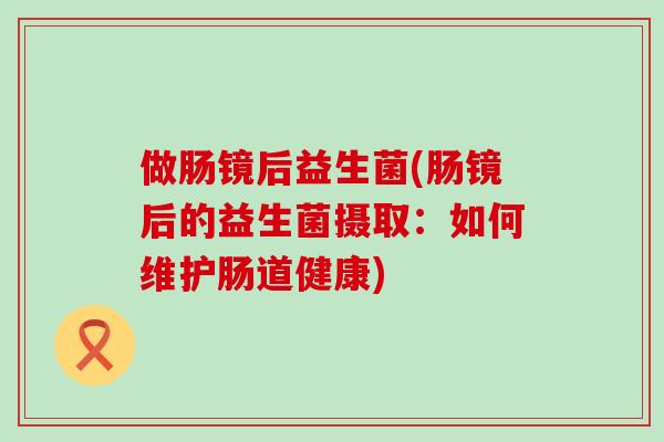 做肠镜后益生菌(肠镜后的益生菌摄取：如何维护肠道健康)