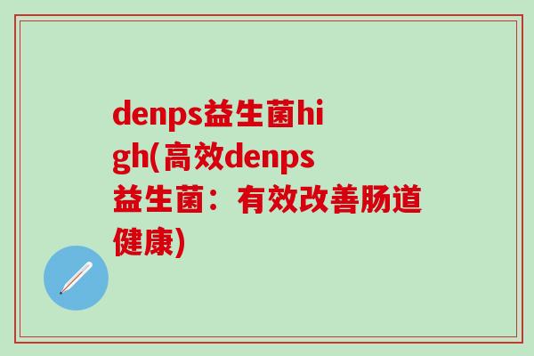 denps益生菌high(高效denps益生菌：有效改善肠道健康)