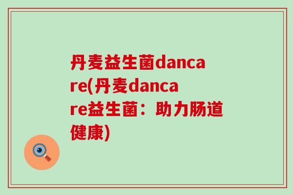 丹麦益生菌dancare(丹麦dancare益生菌：助力肠道健康)