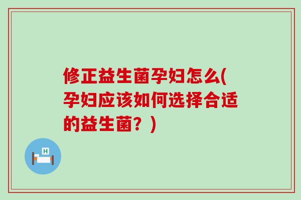 修正益生菌孕妇怎么(孕妇应该如何选择合适的益生菌？)