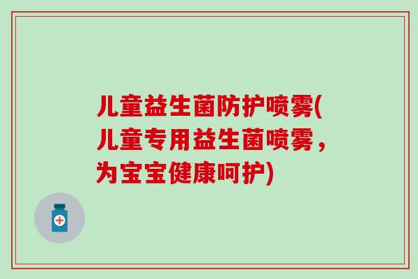 儿童益生菌防护喷雾(儿童专用益生菌喷雾，为宝宝健康呵护)