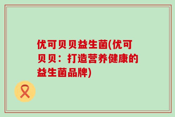优可贝贝益生菌(优可贝贝：打造营养健康的益生菌品牌)
