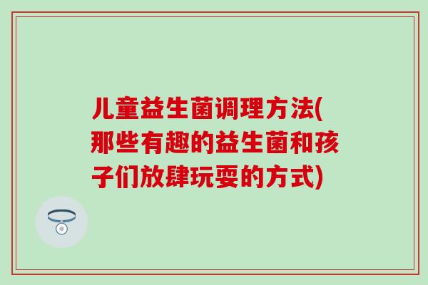 儿童益生菌调理方法(那些有趣的益生菌和孩子们放肆玩耍的方式)