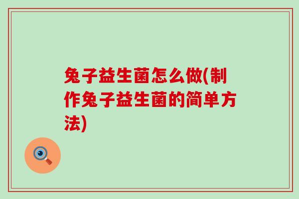 兔子益生菌怎么做(制作兔子益生菌的简单方法)