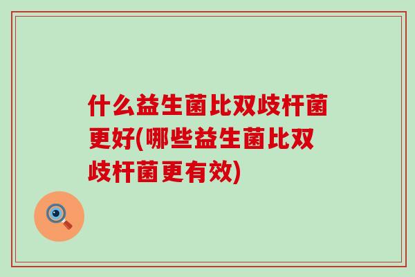 什么益生菌比双歧杆菌更好(哪些益生菌比双歧杆菌更有效)