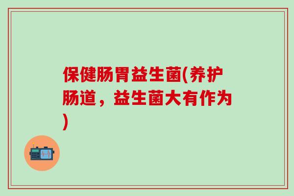 保健肠胃益生菌(养护肠道，益生菌大有作为)
