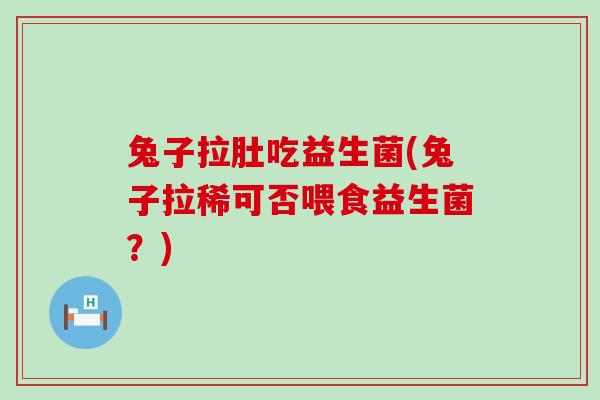 兔子拉肚吃益生菌(兔子拉稀可否喂食益生菌？)
