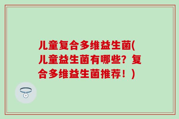 儿童复合多维益生菌(儿童益生菌有哪些？复合多维益生菌推荐！)