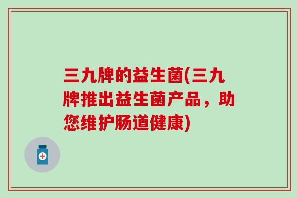 三九牌的益生菌(三九牌推出益生菌产品，助您维护肠道健康)