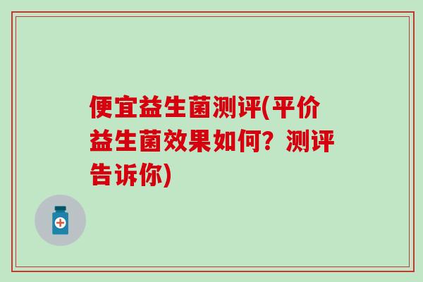 便宜益生菌测评(平价益生菌效果如何？测评告诉你)