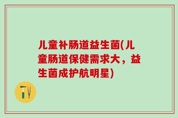 儿童补肠道益生菌(儿童肠道保健需求大，益生菌成护航明星)