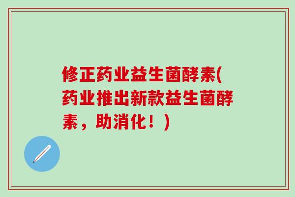 修正药业益生菌酵素(药业推出新款益生菌酵素，助消化！)