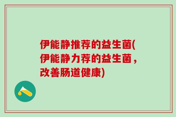 伊能静推荐的益生菌(伊能静力荐的益生菌，改善肠道健康)