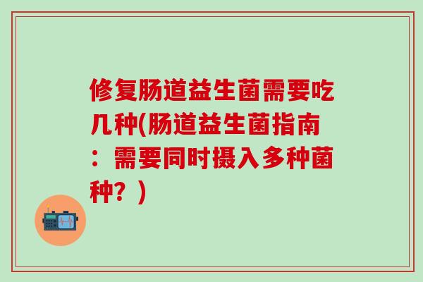修复肠道益生菌需要吃几种(肠道益生菌指南：需要同时摄入多种菌种？)