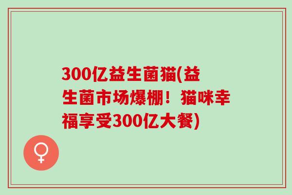 300亿益生菌猫(益生菌市场爆棚！猫咪幸福享受300亿大餐)