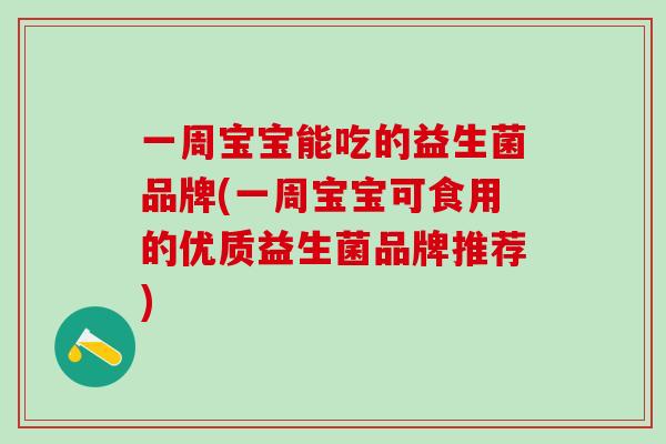 一周宝宝能吃的益生菌品牌(一周宝宝可食用的优质益生菌品牌推荐)