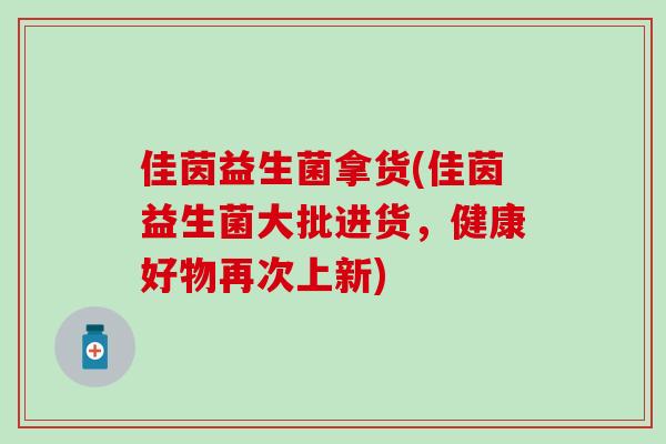 佳茵益生菌拿货(佳茵益生菌大批进货，健康好物再次上新)