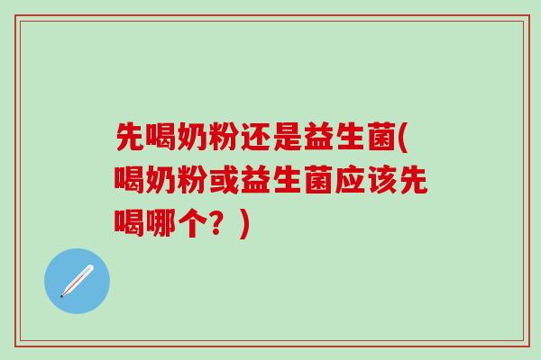 先喝奶粉还是益生菌(喝奶粉或益生菌应该先喝哪个？)